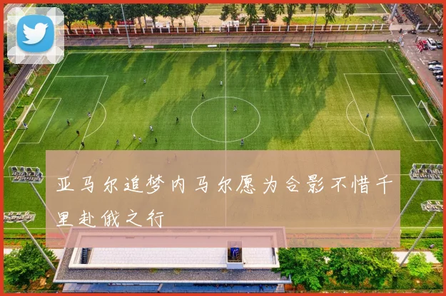 亚马尔追梦内马尔愿为合影不惜千里赴俄之行