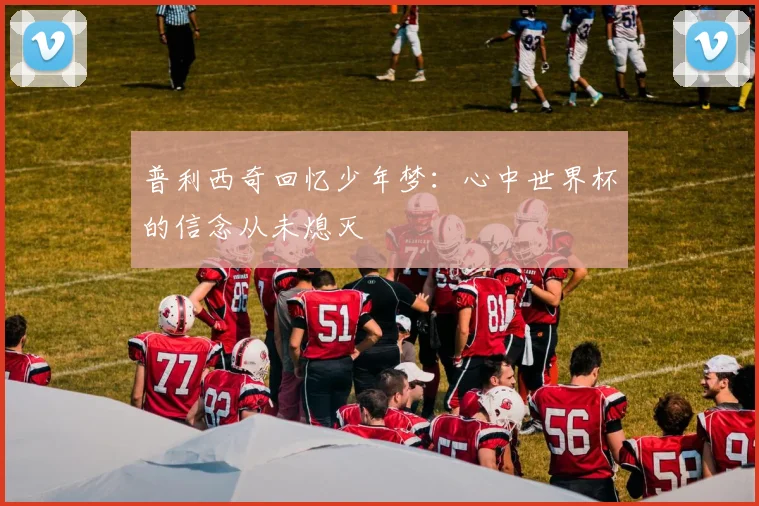 普利西奇回忆少年梦：心中世界杯的信念从未熄灭