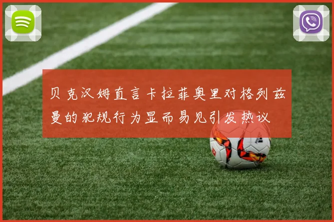 贝克汉姆直言卡拉菲奥里对格列兹曼的犯规行为显而易见引发热议