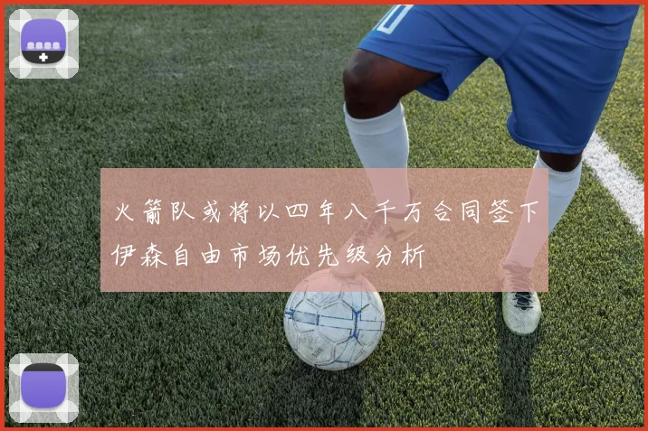 火箭队或将以四年八千万合同签下伊森自由市场优先级分析