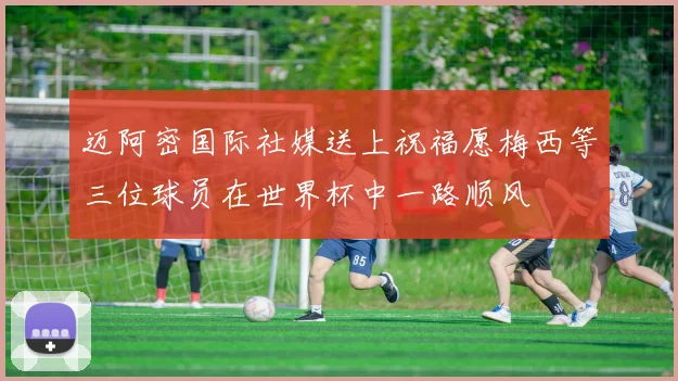 迈阿密国际社媒送上祝福愿梅西等三位球员在世界杯中一路顺风