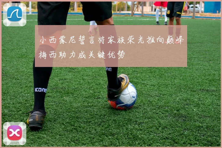 小西蒙尼誓言将家族荣光推向巅峰梅西助力成关键优势