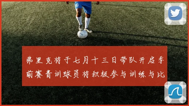 弗里克将于七月十三日带队开启季前赛青训球员将积极参与训练与比赛