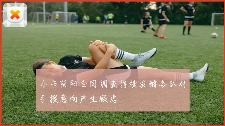 小卡阴阳合同调查持续发酵各队对引援意向产生顾虑