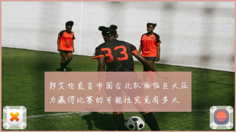 郭艾伦直言中国台北队面临巨大压力赢得比赛的可能性究竟有多大