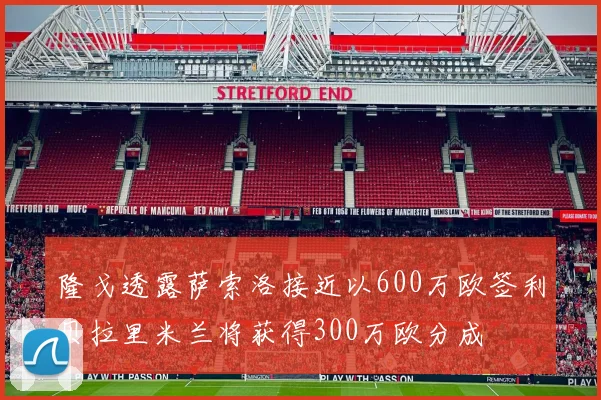 隆戈透露萨索洛接近以600万欧签利贝拉里米兰将获得300万欧分成