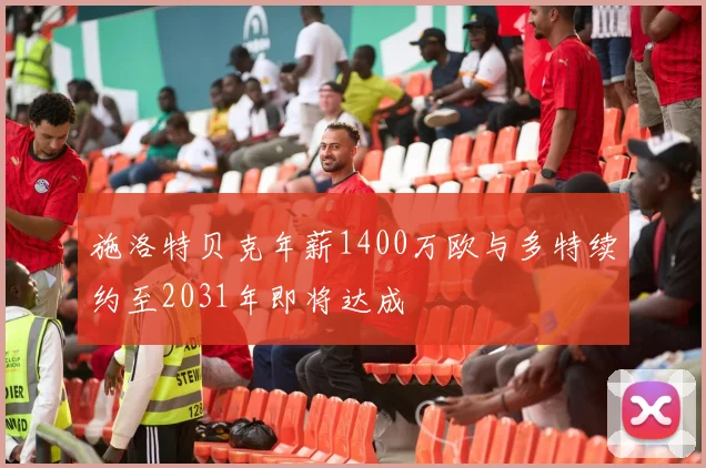 施洛特贝克年薪1400万欧与多特续约至2031年即将达成
