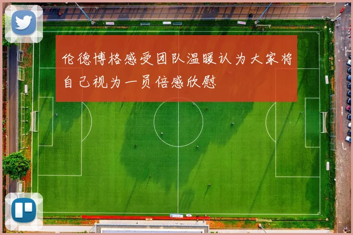 伦德博格感受团队温暖认为大家将自己视为一员倍感欣慰