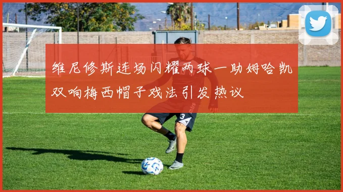 维尼修斯连场闪耀两球一助姆哈凯双响梅西帽子戏法引发热议
