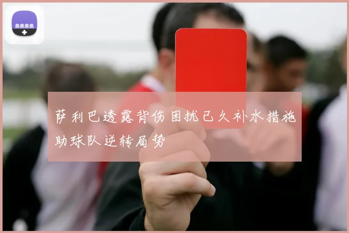萨利巴透露背伤困扰已久补水措施助球队逆转局势