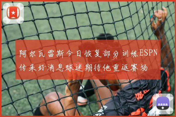 阿尔瓦雷斯今日恢复部分训练ESPN传来好消息球迷期待他重返赛场