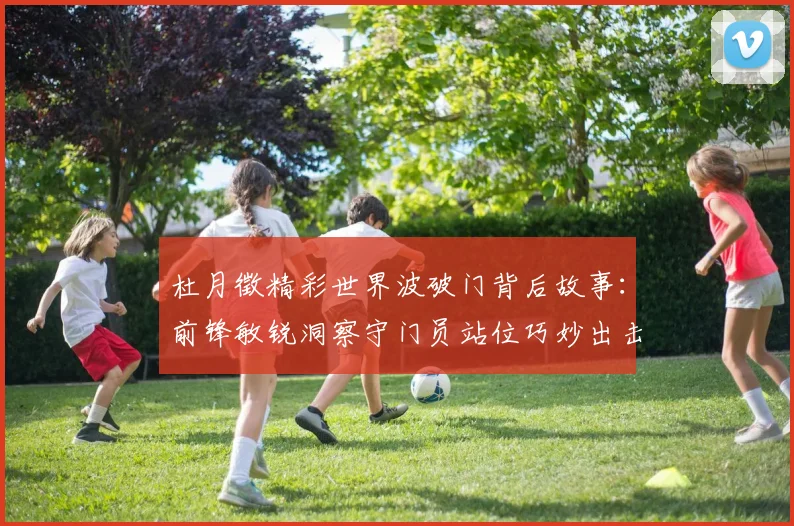 杜月徵精彩世界波破门背后故事：前锋敏锐洞察守门员站位巧妙出击
