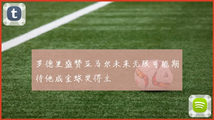 罗德里盛赞亚马尔未来无限可能期待他成金球奖得主