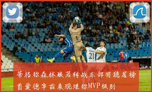 蒂格称森林狼若转战东部将稳居榜首爱德华兹表现堪称MVP级别
