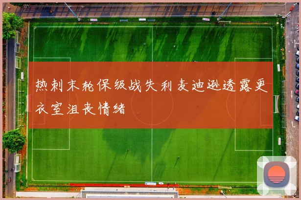 热刺末轮保级战失利麦迪逊透露更衣室沮丧情绪