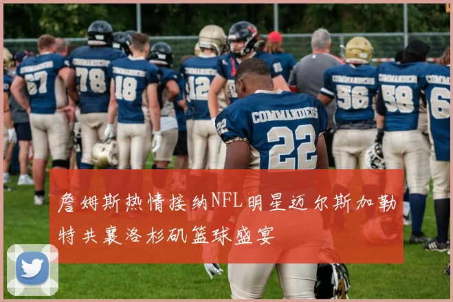 詹姆斯热情接纳NFL明星迈尔斯加勒特共襄洛杉矶篮球盛宴