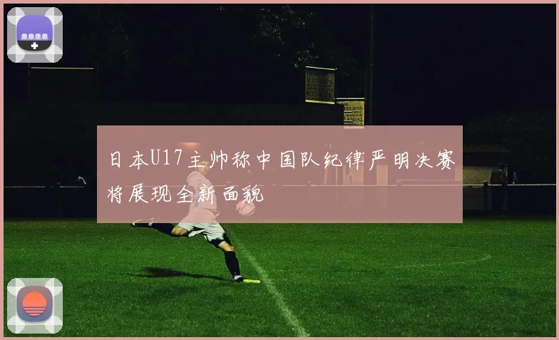 日本U17主帅称中国队纪律严明决赛将展现全新面貌