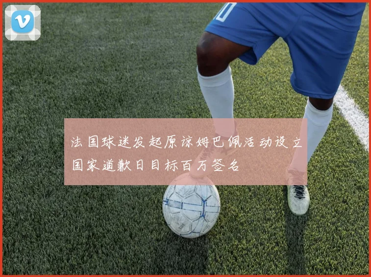 法国球迷发起原谅姆巴佩活动设立国家道歉日目标百万签名