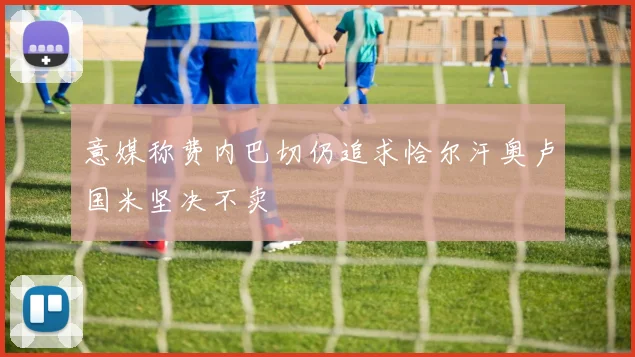 意媒称费内巴切仍追求恰尔汗奥卢国米坚决不卖
