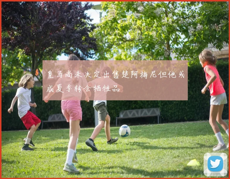 皇马尚未决定出售楚阿梅尼但他或成夏季转会牺牲品