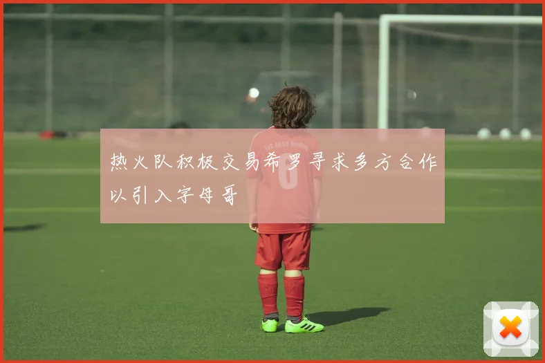 热火队积极交易希罗寻求多方合作以引入字母哥
