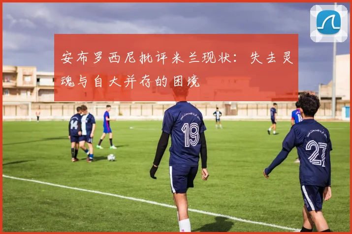安布罗西尼批评米兰现状：失去灵魂与自大并存的困境