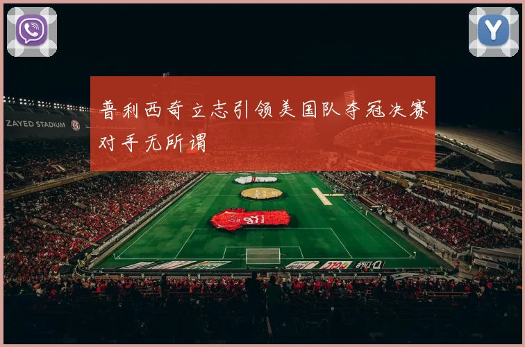 普利西奇立志引领美国队夺冠决赛对手无所谓
