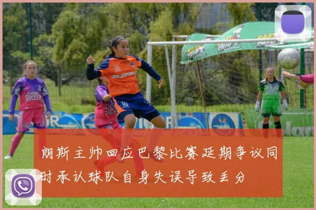 朗斯主帅回应巴黎比赛延期争议同时承认球队自身失误导致丢分