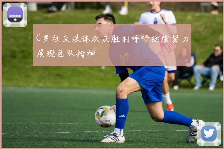 C罗社交媒体欢庆胜利呼吁继续努力展现团队精神