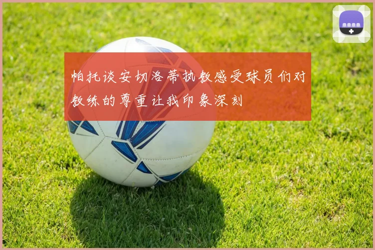 帕托谈安切洛蒂执教感受球员们对教练的尊重让我印象深刻