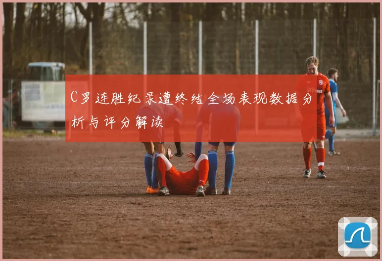 C罗连胜纪录遭终结全场表现数据分析与评分解读