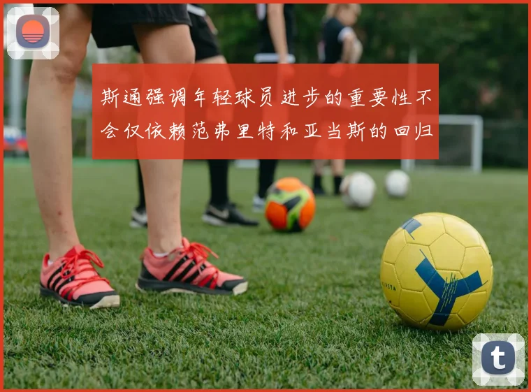 斯通强调年轻球员进步的重要性不会仅依赖范弗里特和亚当斯的回归