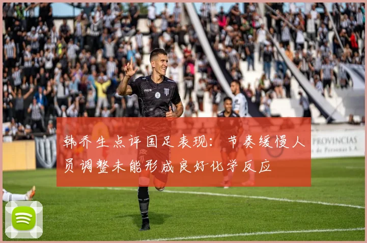 韩乔生点评国足表现：节奏缓慢人员调整未能形成良好化学反应